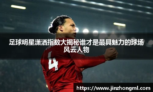 足球明星潇洒指数大揭秘谁才是最具魅力的球场风云人物